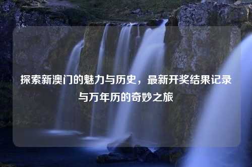 探索新澳门的魅力与历史，最新开奖结果记录与万年历的奇妙之旅