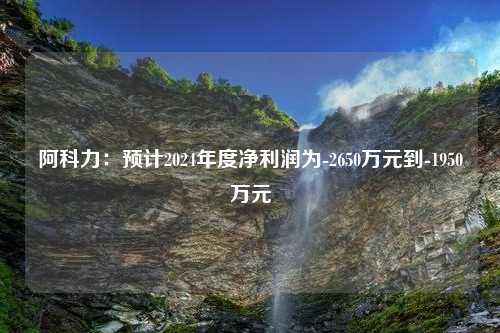 阿科力：预计2024年度净利润为-2650万元到-1950万元