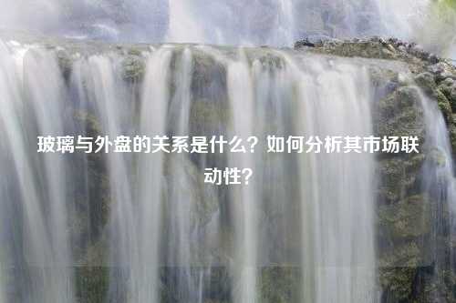 玻璃与外盘的关系是什么？如何分析其市场联动性？